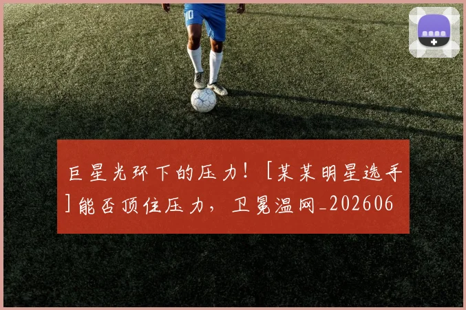 巨星光环下的压力！[某某明星选手]能否顶住压力，卫冕温网_20260604204128_20260707150335