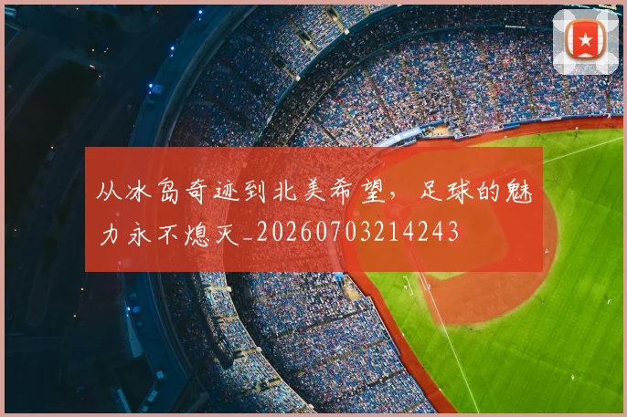 从冰岛奇迹到北美希望,足球的魅力永不熄灭_20260703214243