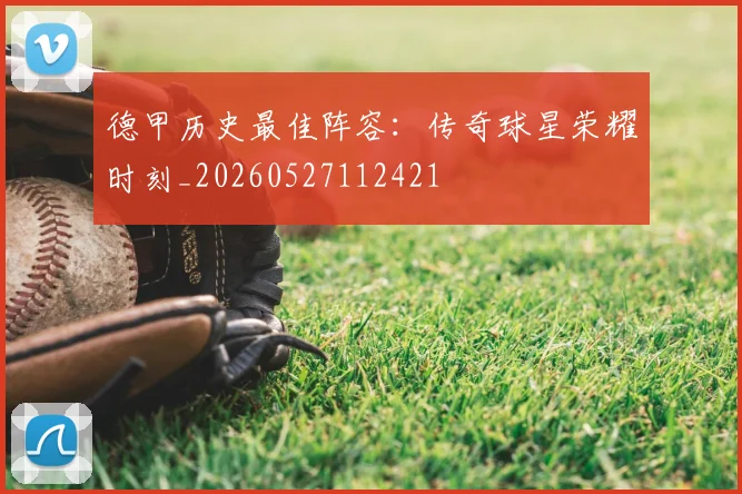 德甲历史最佳阵容:传奇球星荣耀时刻_20260527112421