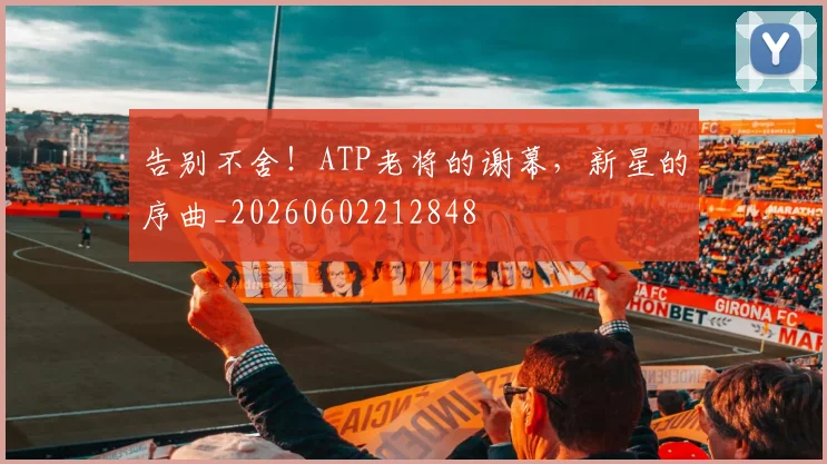 告别不舍！ATP老将的谢幕，新星的序曲_20260602212848