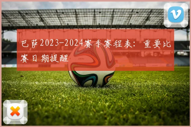 巴萨2023-2024赛季赛程表:重要比赛日期提醒
