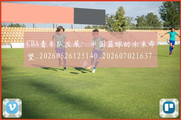 CBA青年队发展:中国篮球的未来希望_20260526125140_20260702163741