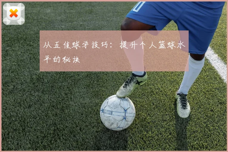 从五佳球学技巧:提升个人篮球水平的秘诀