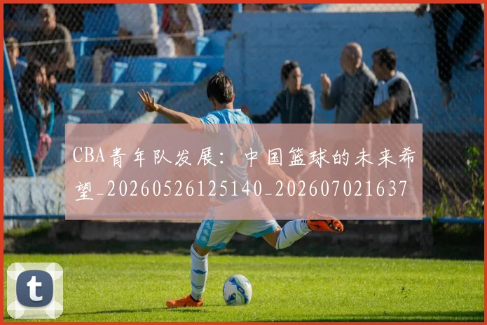 CBA青年队发展：中国篮球的未来希望_20260526125140_20260702163741