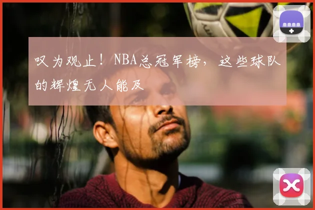 叹为观止！NBA总冠军榜，这些球队的辉煌无人能及