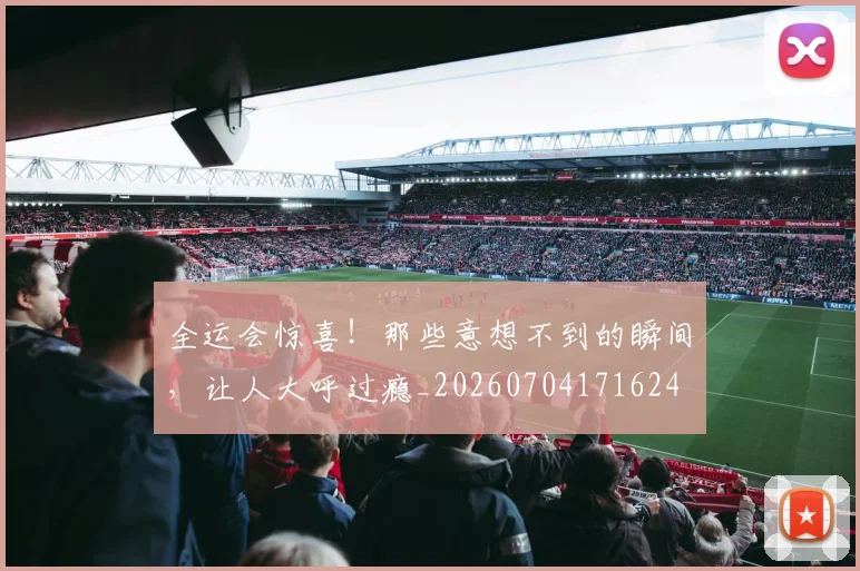 全运会惊喜!那些意想不到的瞬间,让人大呼过瘾_20260704171624