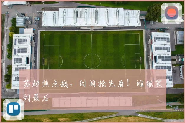 苏超焦点战，时间抢先看！谁能笑到最后