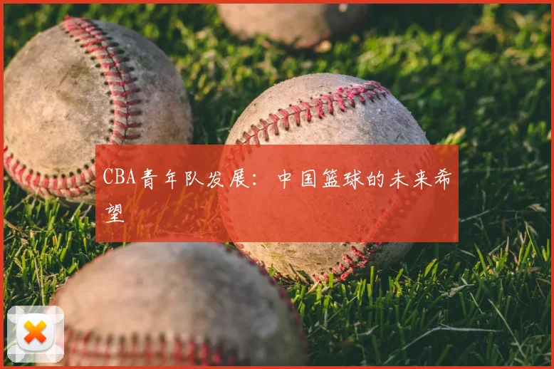 CBA青年队发展：中国篮球的未来希望