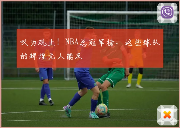 叹为观止!NBA总冠军榜,这些球队的辉煌无人能及