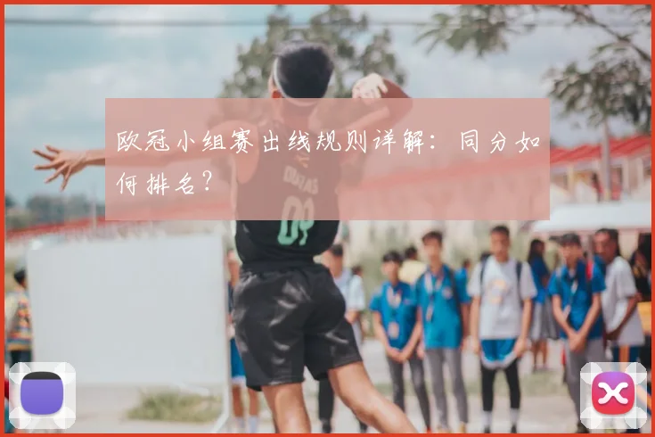 欧冠小组赛出线规则详解:同分如何排名?