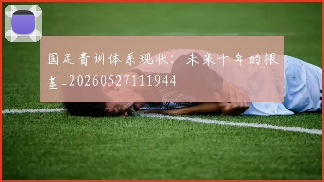 国足青训体系现状:未来十年的根基_20260527111944