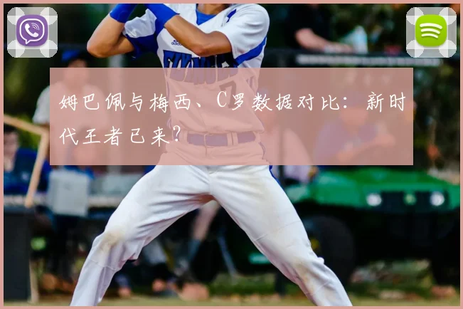 姆巴佩与梅西、C罗数据对比：新时代王者已来？