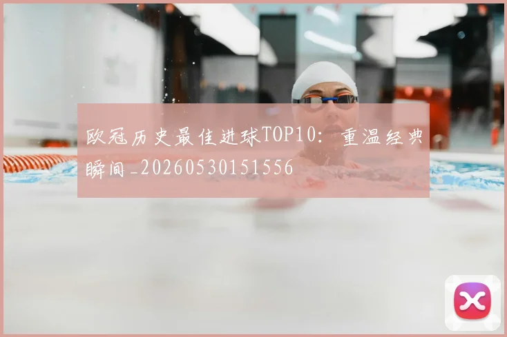 欧冠历史最佳进球TOP10：重温经典瞬间_20260530151556
