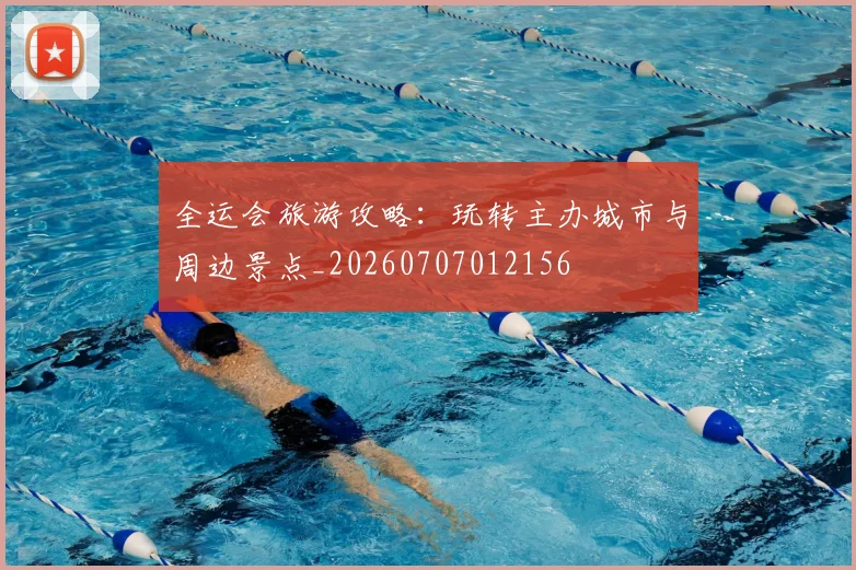 全运会旅游攻略:玩转主办城市与周边景点_20260707012156