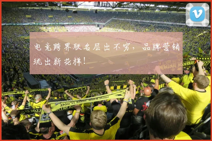电竞跨界联名层出不穷，品牌营销玩出新花样！