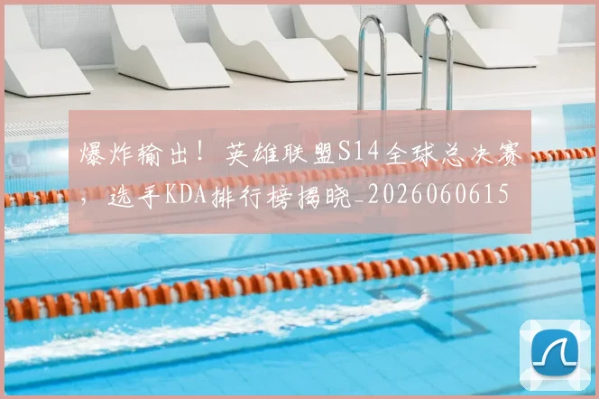 爆炸输出!英雄联盟S14全球总决赛,选手KDA排行榜揭晓_20260606150048