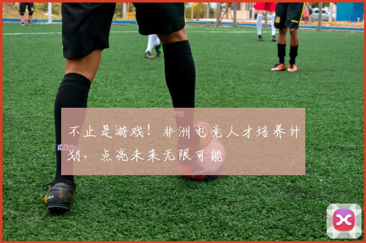 不止是游戏!非洲电竞人才培养计划,点亮未来无限可能