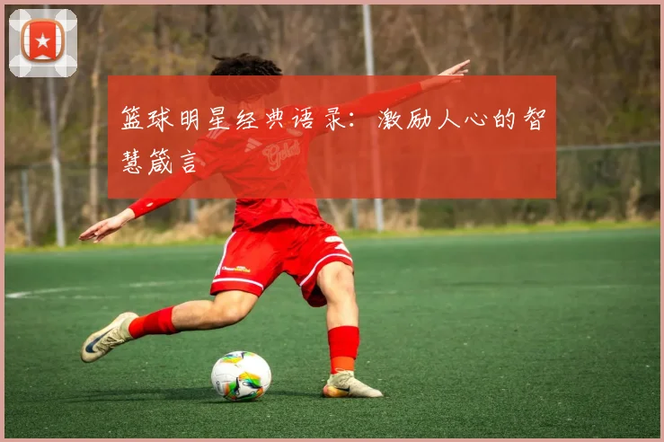 篮球明星经典语录：激励人心的智慧箴言