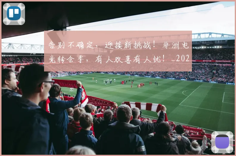 告别不确定，迎接新挑战！非洲电竞转会季，有人欢喜有人忧！_20260704175404