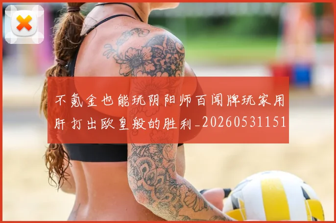 不氪金也能玩阴阳师百闻牌玩家用肝打出欧皇般的胜利_20260531151358