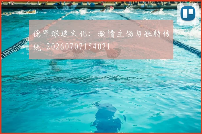 德甲球迷文化：激情主场与独特传统_20260707154021