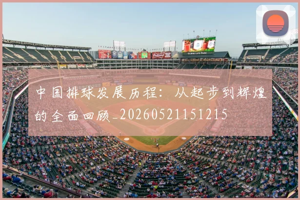 中国排球发展历程:从起步到辉煌的全面回顾_20260521151215