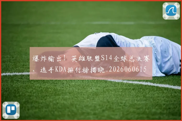 爆炸输出！英雄联盟S14全球总决赛，选手KDA排行榜揭晓_20260606150048
