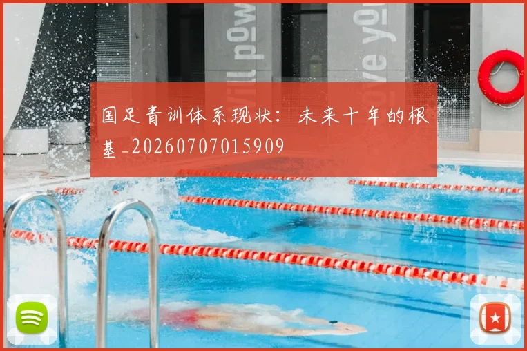 国足青训体系现状:未来十年的根基_20260707015909