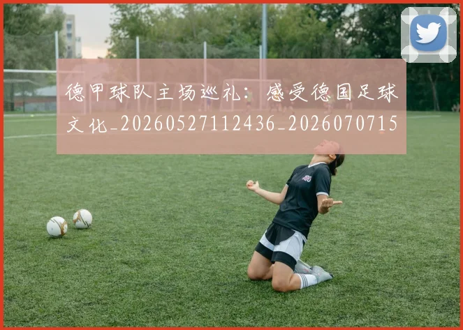 德甲球队主场巡礼:感受德国足球文化_20260527112436_20260707154023