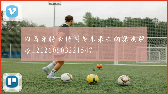 内马尔转会传闻与未来去向深度解读_20260603221547