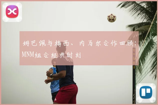 姆巴佩与梅西、内马尔合作回顾:MNM组合经典时刻
