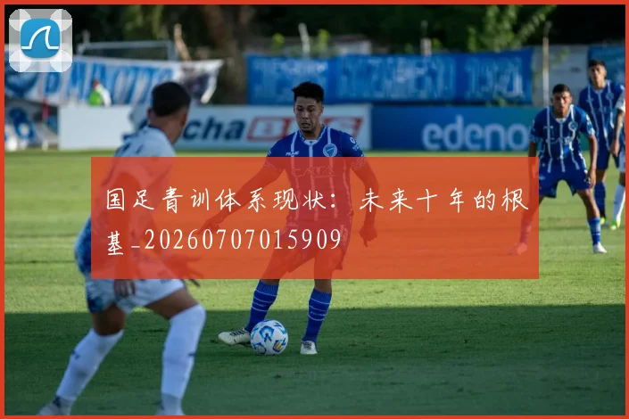 国足青训体系现状:未来十年的根基_20260707015909