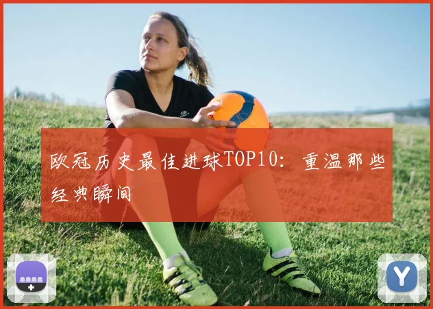 欧冠历史最佳进球TOP10：重温那些经典瞬间