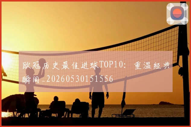 欧冠历史最佳进球TOP10:重温经典瞬间_20260530151556