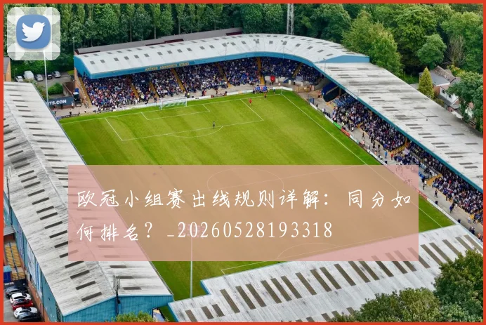 欧冠小组赛出线规则详解：同分如何排名？_20260528193318