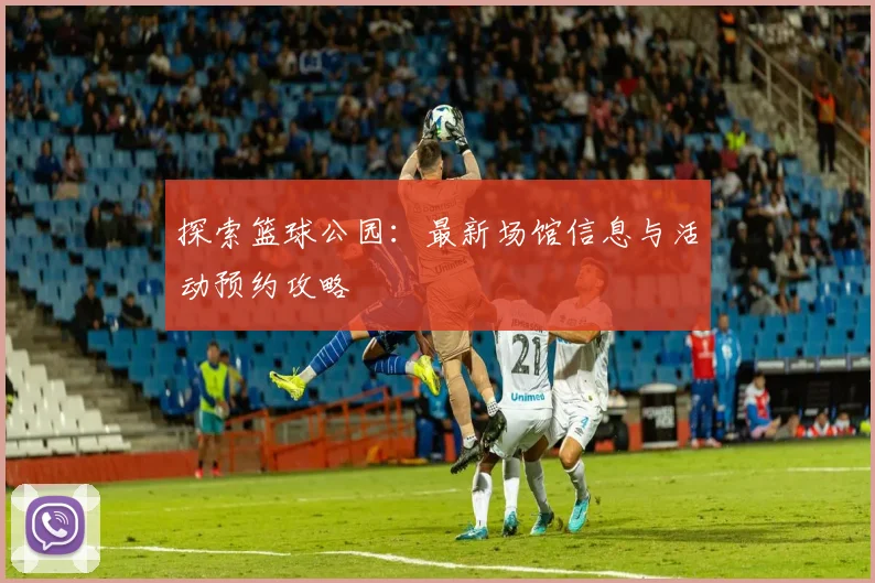 探索篮球公园:最新场馆信息与活动预约攻略