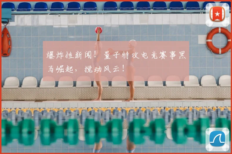 爆炸性新闻！量子特攻电竞赛事黑马崛起，搅动风云！