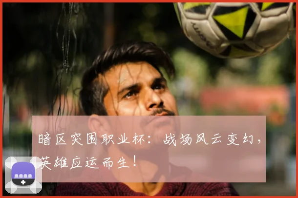 暗区突围职业杯：战场风云变幻，英雄应运而生！
