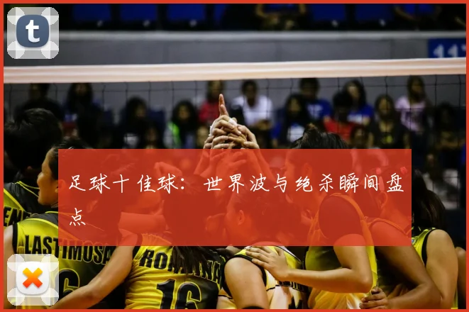 足球十佳球:世界波与绝杀瞬间盘点