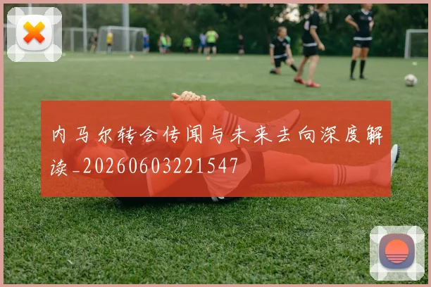 内马尔转会传闻与未来去向深度解读_20260603221547