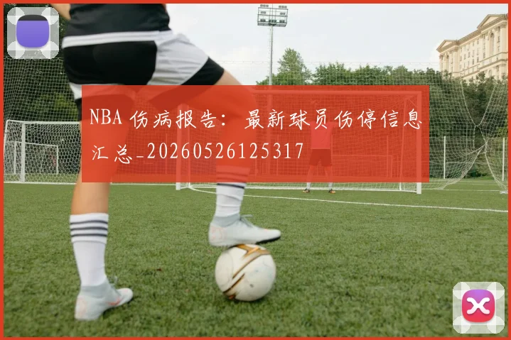 NBA 伤病报告：最新球员伤停信息汇总_20260526125317