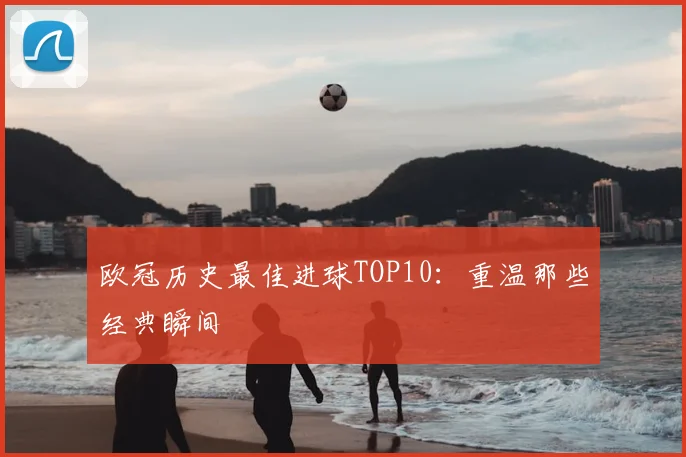 欧冠历史最佳进球TOP10:重温那些经典瞬间